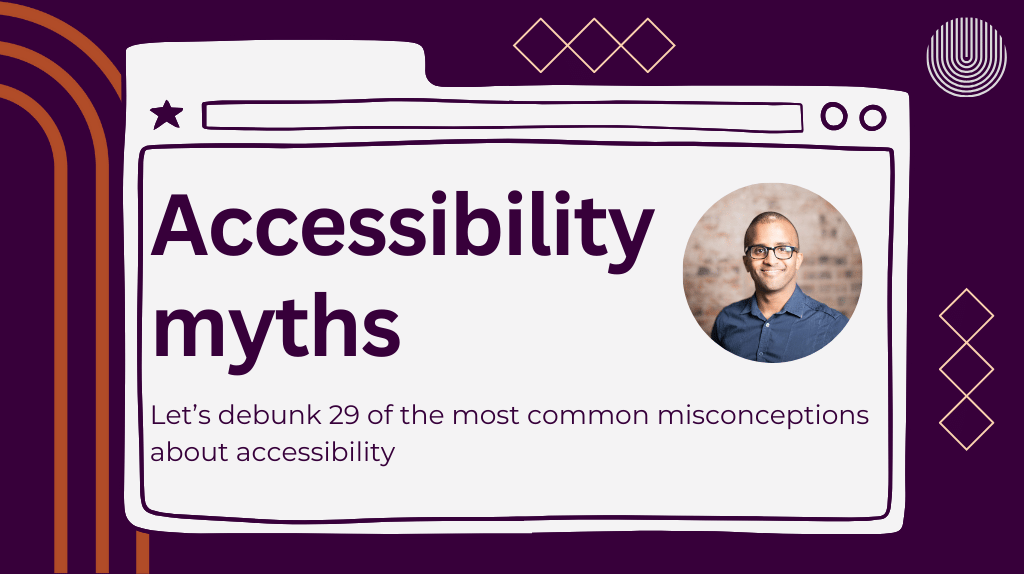 Decorative header with the title "accessibility myths". Below it is the sub title "let's debunk 29 of the most common misconceptions about accessibility". A headshot of Ahmed Khalifa, a black man, smiling, wearing dark glasses and navy shirt, is beside the titles in circular frame.